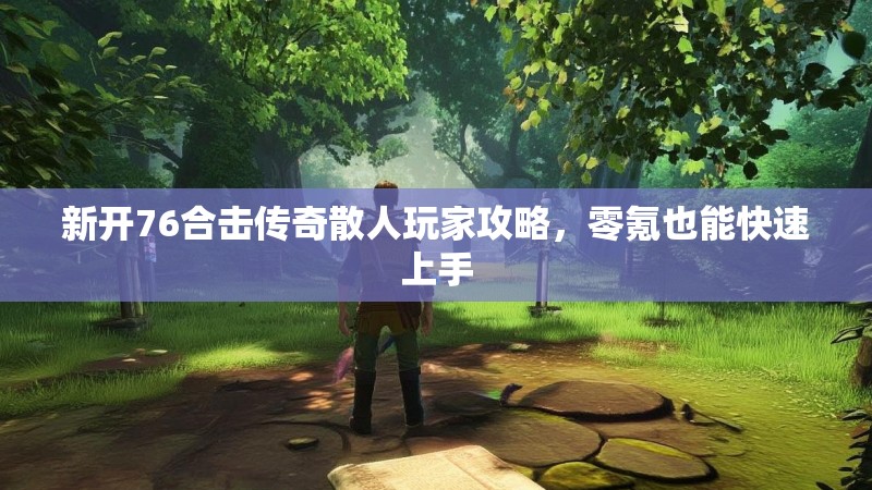 新开76合击传奇散人玩家攻略，零氪也能快速上手