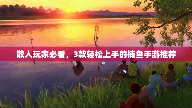 散人玩家必看，3款轻松上手的捕鱼手游推荐