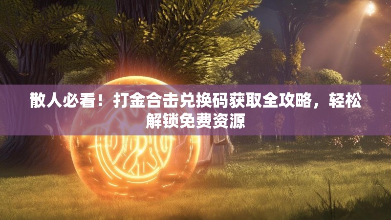 散人必看！打金合击兑换码获取全攻略，轻松解锁免费资源