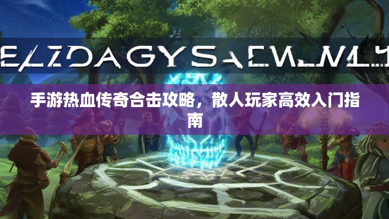 手游热血传奇合击攻略，散人玩家高效入门指南