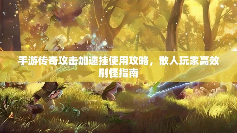 手游传奇攻击加速挂使用攻略，散人玩家高效刷怪指南