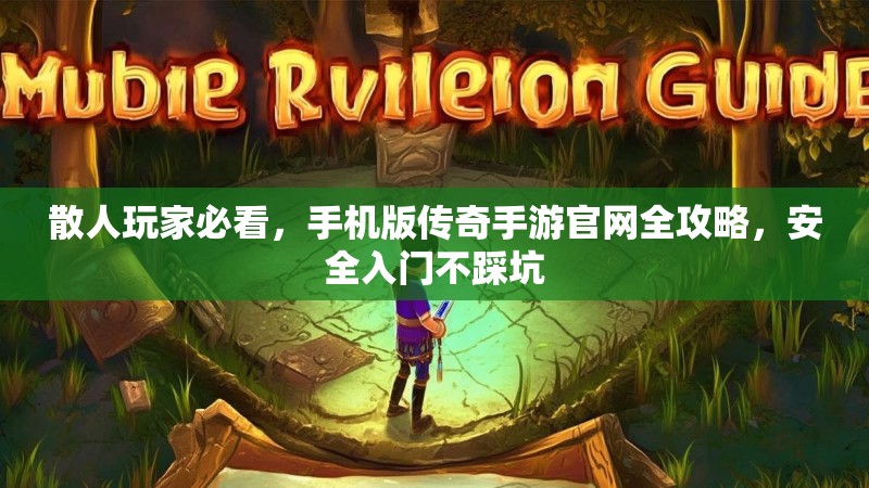 散人玩家必看，手机版传奇手游官网全攻略，安全入门不踩坑