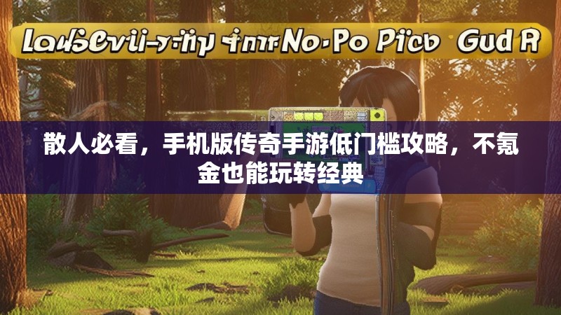 散人必看,手机版传奇手游低门槛攻略,不氪金也能玩转经典 散人必看,手机版传奇手游低门槛攻略,不氪金也能玩转经典