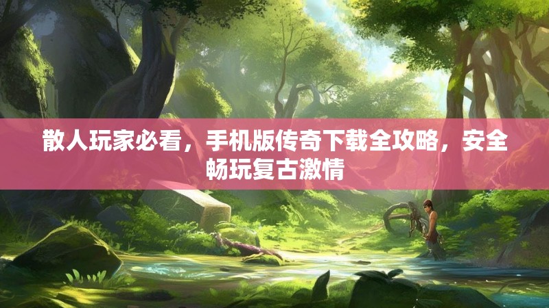 散人玩家必看，手机版传奇下载全攻略，安全畅玩复古激情