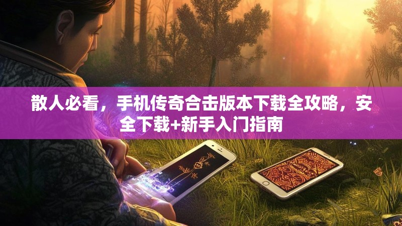 散人必看，手机传奇合击版本下载全攻略，安全下载+新手入门指南