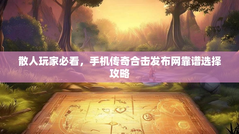 散人玩家必看，手机传奇合击发布网靠谱选择攻略