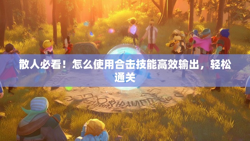 散人必看！怎么使用合击技能高效输出，轻松通关