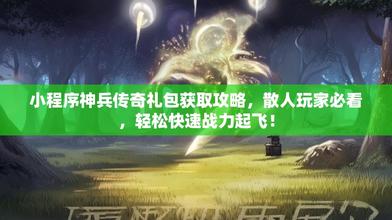 小程序神兵传奇礼包获取攻略，散人玩家必看，轻松快速战力起飞！