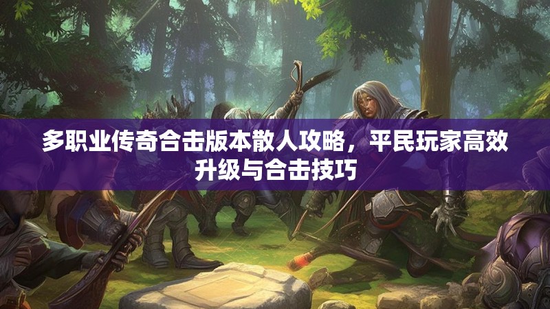 多职业传奇合击版本散人攻略，平民玩家高效升级与合击技巧