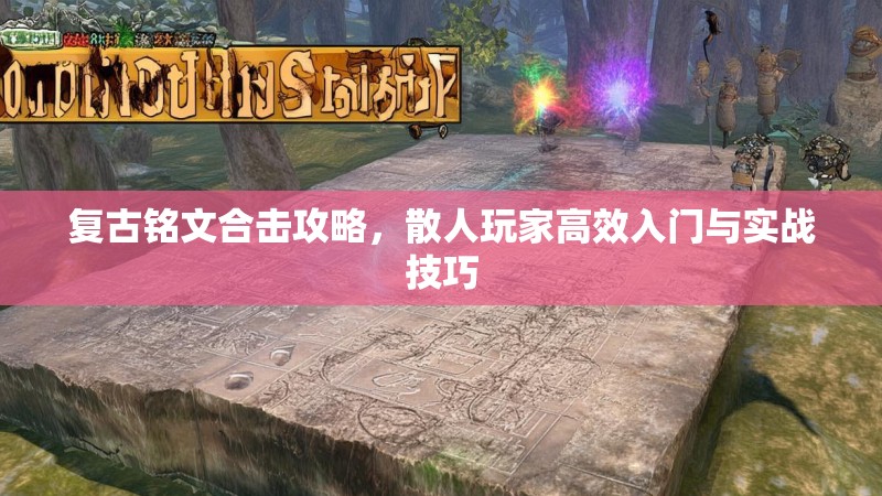 复古铭文合击攻略，散人玩家高效入门与实战技巧