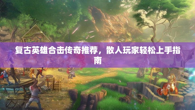 复古英雄合击传奇推荐，散人玩家轻松上手指南