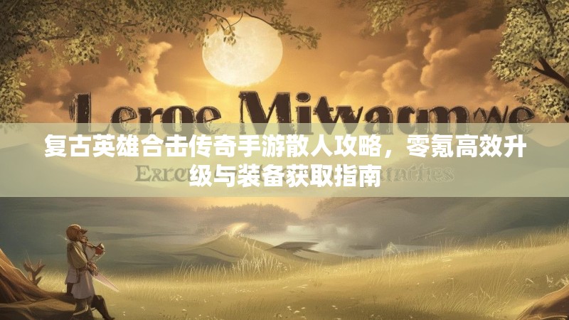 复古英雄合击传奇手游散人攻略，零氪高效升级与装备获取指南