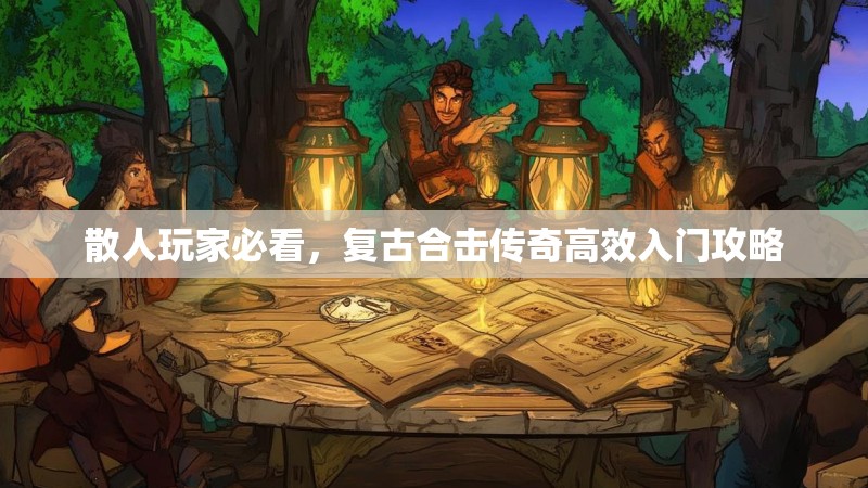 散人玩家必看，复古合击传奇高效入门攻略