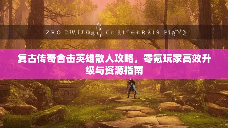 复古传奇合击英雄散人攻略，零氪玩家高效升级与资源指南