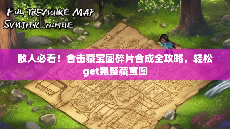 散人必看!合击藏宝图碎片合成全攻略,轻松get完整藏宝图 散人必看!合击藏宝图碎片合成全攻略,轻松get完整藏宝图