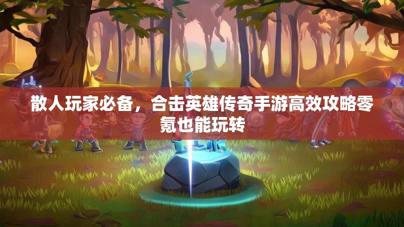散人玩家必备，合击英雄传奇手游高效攻略零氪也能玩转