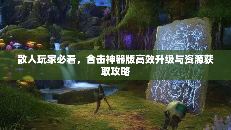 散人玩家必看,合击神器版高效升级与资源获取攻略 散人玩家必看,合击神器版高效升级与资源获取攻略