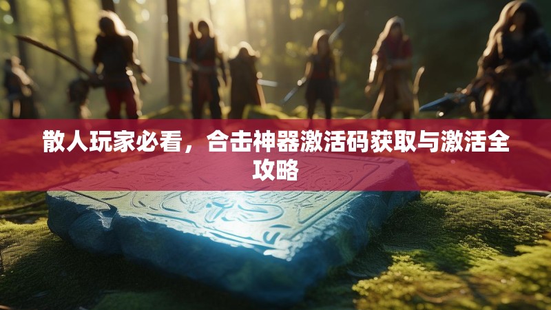 散人玩家必看，合击神器激活码获取与激活全攻略