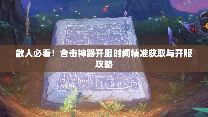 散人必看！合击神器开服时间精准获取与开服攻略