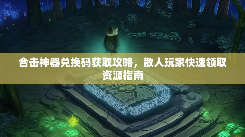 合击神器兑换码获取攻略，散人玩家快速领取资源指南