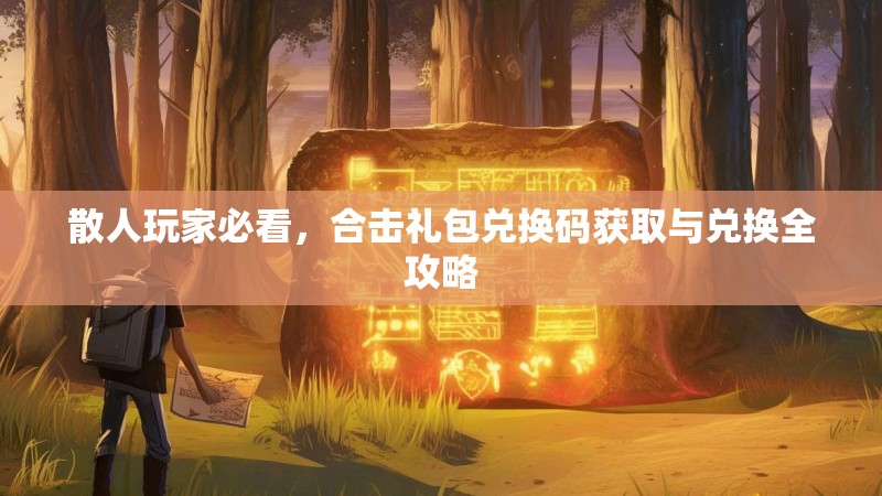 散人玩家必看,合击礼包兑换码获取与兑换全攻略 散人玩家必看,合击礼包兑换码获取与兑换全攻略