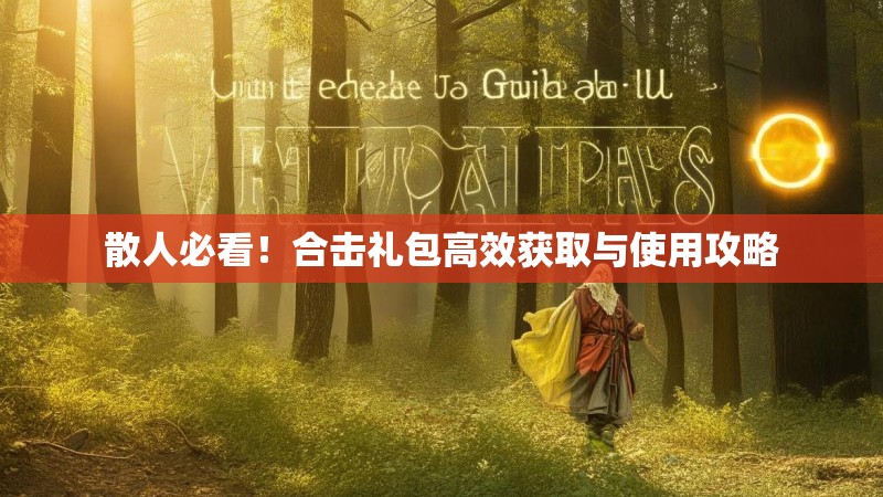 散人必看！合击礼包高效获取与使用攻略