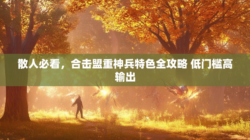 散人必看,合击盟重神兵特色全攻略 低门槛高输出 散人必看,合击盟重神兵特色全攻略 低门槛高输出