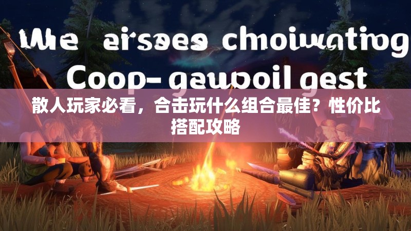 散人玩家必看，合击玩什么组合最佳？性价比搭配攻略