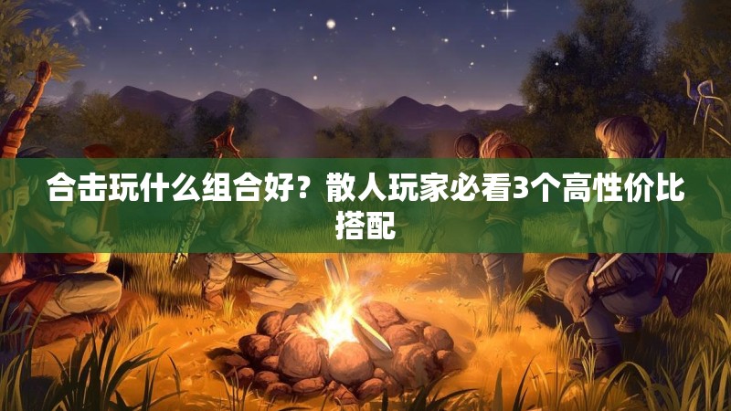 合击玩什么组合好?散人玩家必看3个高性价比搭配 合击玩什么组合好?散人玩家必看3个高性价比搭配