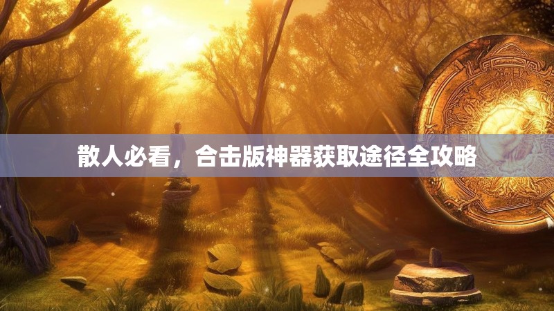 散人必看,合击版神器获取途径全攻略 散人必看,合击版神器获取途径全攻略