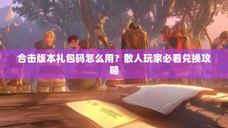 合击版本礼包码怎么用？散人玩家必看兑换攻略