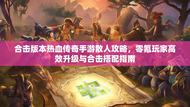 合击版本热血传奇手游散人攻略,零氪玩家高效升级与合击搭配指南 合击版本热血传奇手游散人攻略,零氪玩家高效升级与合击搭配指南