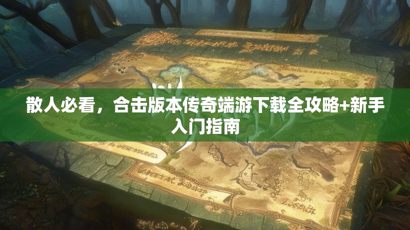 散人必看,合击版本传奇端游下载全攻略+新手入门指南 散人必看,合击版本传奇端游下载全攻略+新手入门指南