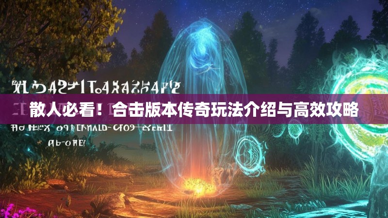 散人必看！合击版本传奇玩法介绍与高效攻略