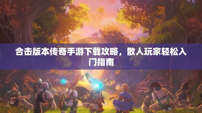 合击版本传奇手游下载攻略，散人玩家轻松入门指南