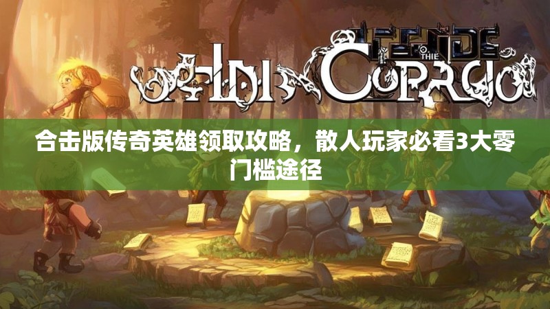 合击版传奇英雄领取攻略，散人玩家必看3大零门槛途径