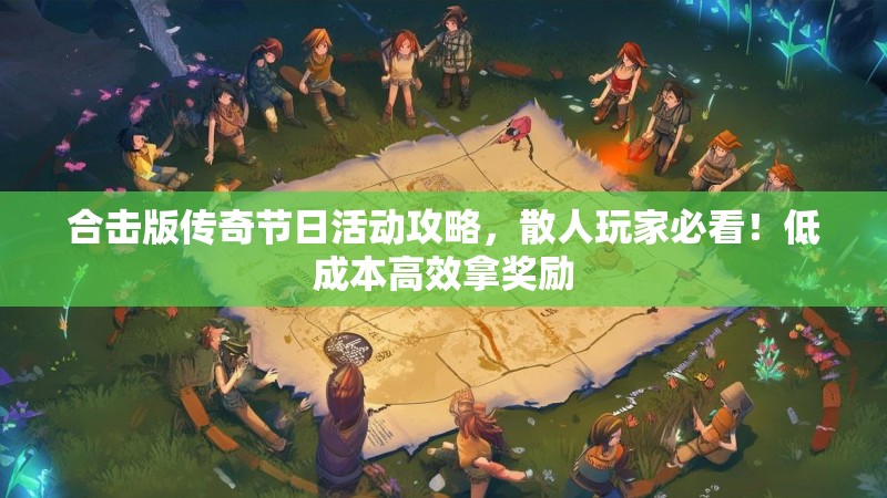 合击版传奇节日活动攻略,散人玩家必看!低成本高效拿奖励 合击版传奇节日活动攻略,散人玩家必看!低成本高效拿奖励
