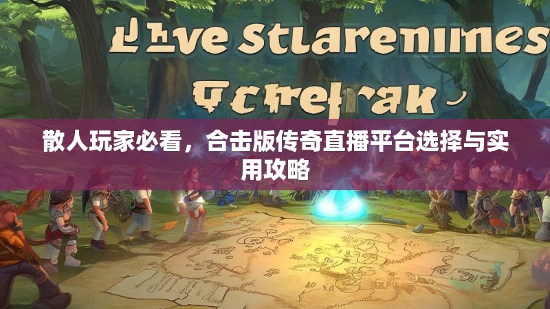 散人玩家必看,合击版传奇直播平台选择与实用攻略 散人玩家必看,合击版传奇直播平台选择与实用攻略
