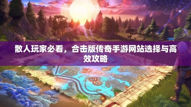 散人玩家必看，合击版传奇手游网站选择与高效攻略