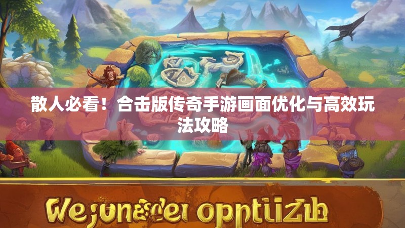 散人必看!合击版传奇手游画面优化与高效玩法攻略 散人必看!合击版传奇手游画面优化与高效玩法攻略