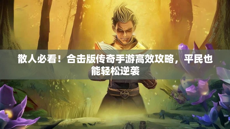 散人必看！合击版传奇手游高效攻略，平民也能轻松逆袭