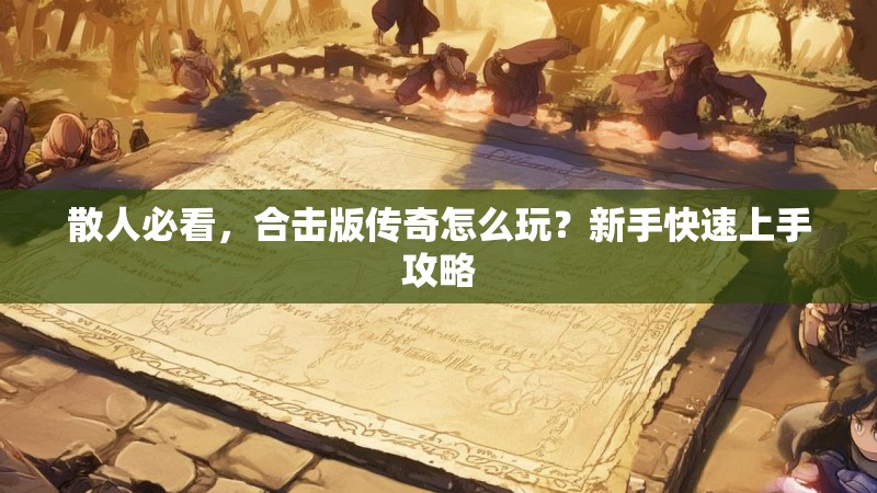 散人必看，合击版传奇怎么玩？新手快速上手攻略