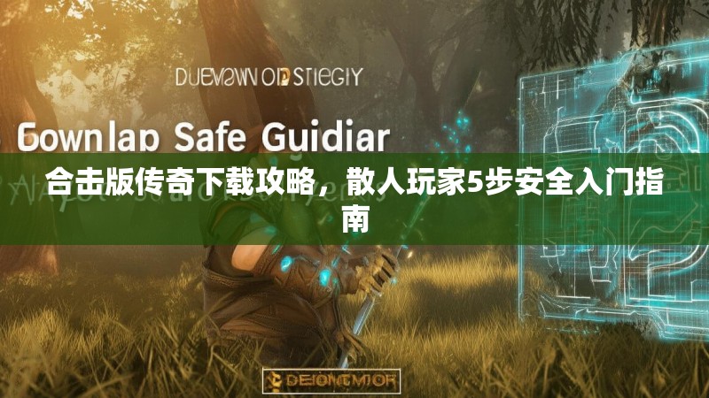合击版传奇下载攻略，散人玩家5步安全入门指南