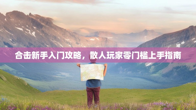 合击新手入门攻略，散人玩家零门槛上手指南