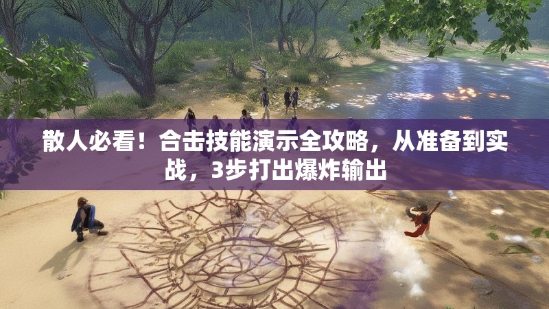散人必看！合击技能演示全攻略，从准备到实战，3步打出爆炸输出
