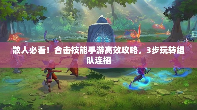 散人必看！合击技能手游高效攻略，3步玩转组队连招