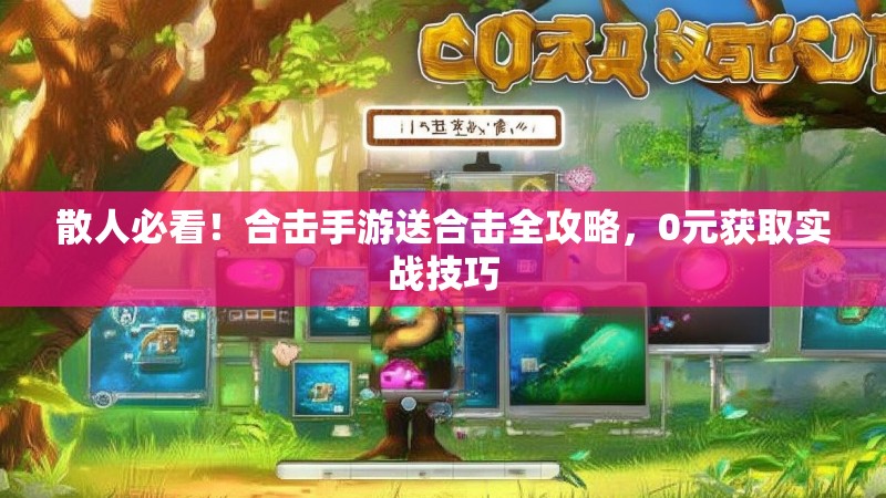 散人必看！合击手游送合击全攻略，0元获取实战技巧