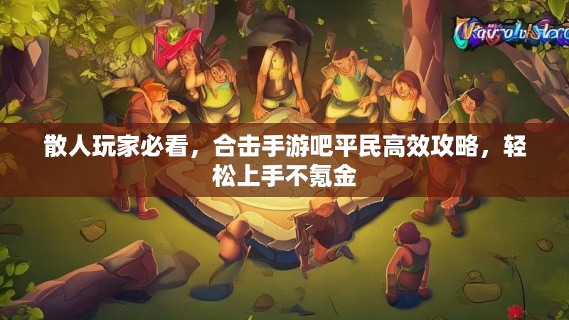 散人玩家必看，合击手游吧平民高效攻略，轻松上手不氪金