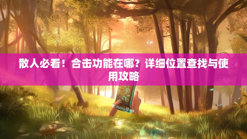 散人必看!合击功能在哪?详细位置查找与使用攻略 散人必看!合击功能在哪?详细位置查找与使用攻略