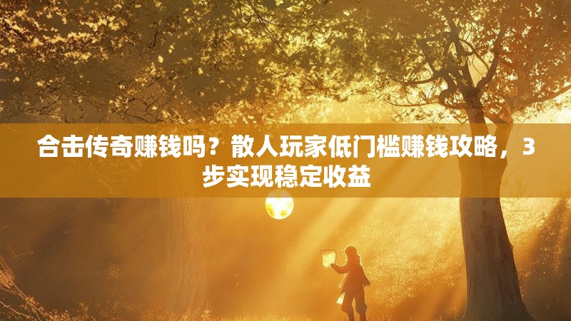 合击传奇赚钱吗?散人玩家低门槛赚钱攻略,3步实现稳定收益 合击传奇赚钱吗?散人玩家低门槛赚钱攻略,3步实现稳定收益